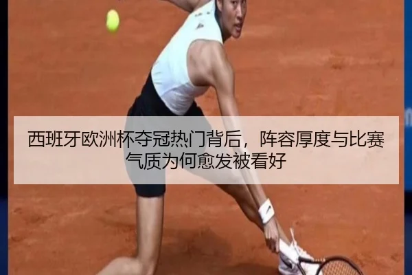 西班牙欧洲杯夺冠热门背后，阵容厚度与比赛气质为何愈发被看好