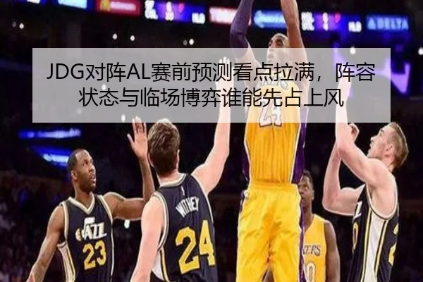 JDG对阵AL赛前预测看点拉满，阵容状态与临场博弈谁能先占上风
